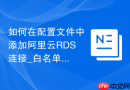 如何在配置文件中添加阿里云RDS连接_白名单设置与云数据库专属连接策略