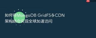 如何将MongoDB GridFS与CDN架构结合实现全球加速访问