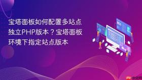 宝塔面板如何配置多站点独立php版本?宝塔面板环境下指定站点版本