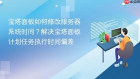 宝塔面板如何修改服务器系统时间？解决宝塔面板计划任务执行时间偏差