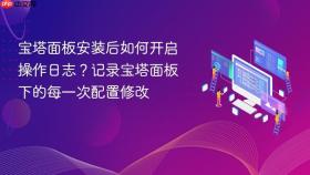 宝塔面板安装后如何开启操作日志？记录宝塔面板下的每一次配置修改