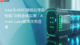 Intel与AMD旗舰处理器性能/功耗曲线实测：Arrow Lake能效优势显著