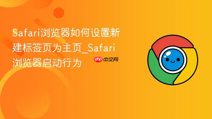safari浏览器如何设置新建标签页为主页_safari浏览器启动行为