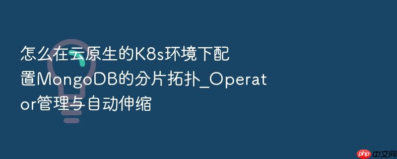怎么在云原生的k8s环境下配置mongodb的分片拓扑_operator管理与自动伸缩