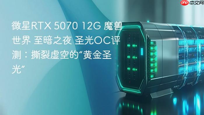 微星rtx 5070 12g 魔兽世界 至暗之夜 圣光oc评测：撕裂虚空的“黄金圣光”