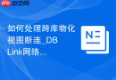 如何处理跨库物化视图断连_DB Link网络故障时的刷新重试机制与日志保留