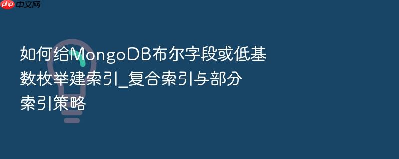 如何给mongodb布尔字段或低基数枚举建索引_复合索引与部分索引策略
