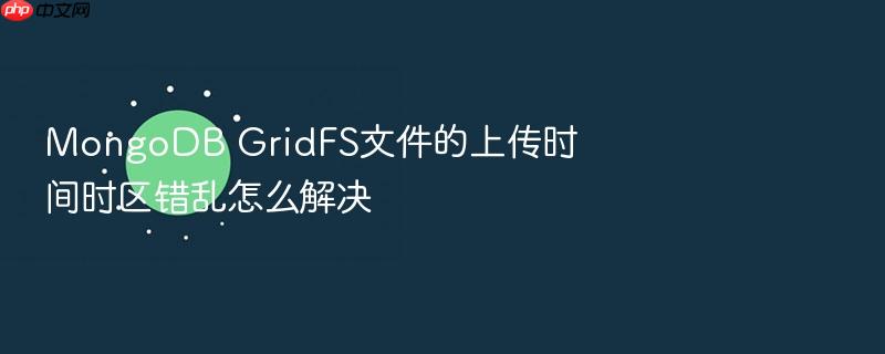 mongodb gridfs文件的上传时间时区错乱怎么解决
