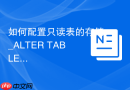 如何配置只读表的存储_ALTER TABLE READ ONLY限制DML操作