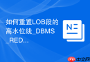 如何重置LOB段的高水位线_DBMS_REDEFINITION在线重定义方案