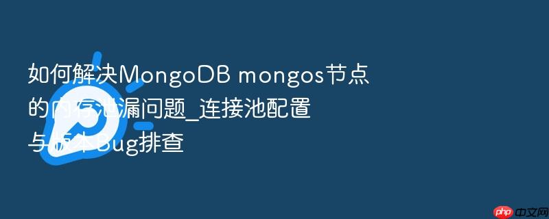 如何解决mongodb mongos节点的内存泄漏问题_连接池配置与版本bug排查
