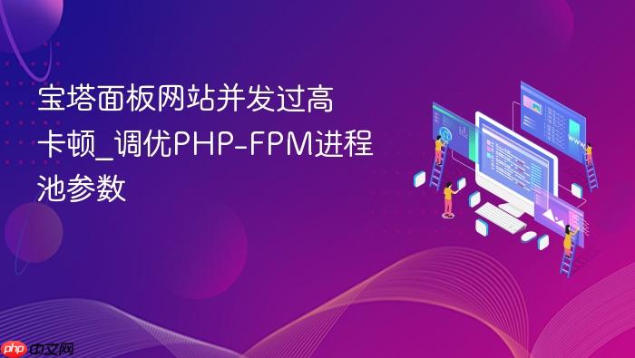 宝塔面板网站并发过高卡顿_调优php-fpm进程池参数