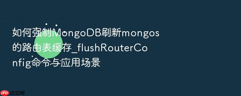 如何强制mongodb刷新mongos的路由表缓存_flushrouterconfig命令与应用场景