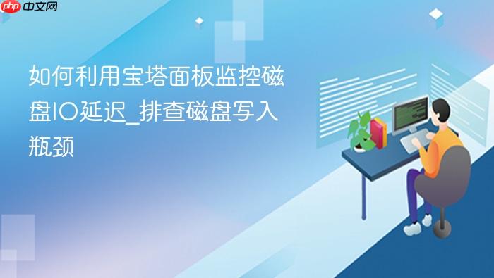 如何利用宝塔面板监控磁盘io延迟_排查磁盘写入瓶颈