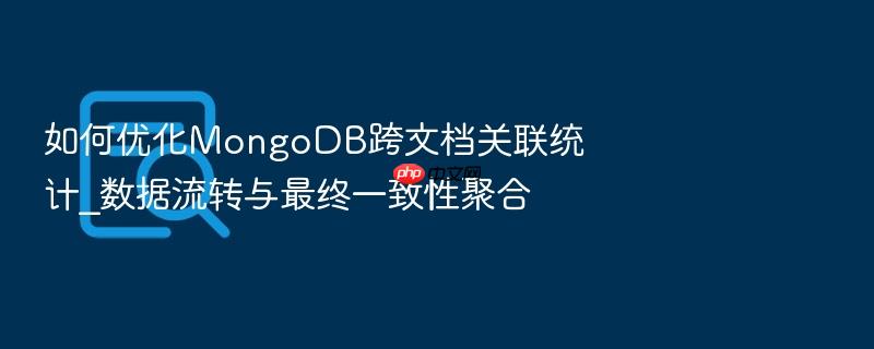 如何优化mongodb跨文档关联统计_数据流转与最终一致性聚合