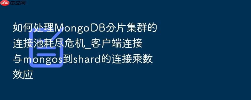如何处理mongodb分片集群的连接池耗尽危机_客户端连接与mongos到shard的连接乘数效应