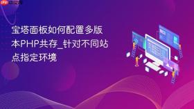 宝塔面板如何配置多版本PHP共存_针对不同站点指定环境
