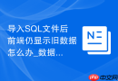 导入SQL文件后前端仍显示旧数据怎么办_数据库查询缓存刷新
