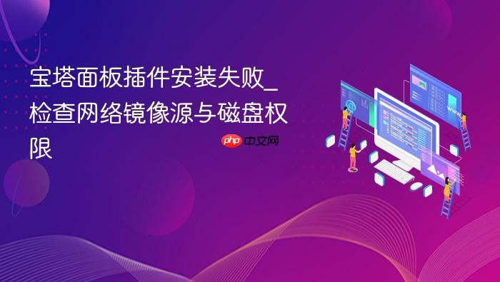 宝塔面板插件安装失败_检查网络镜像源与磁盘权限