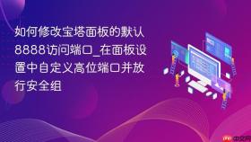 如何修改宝塔面板的默认8888访问端口_在面板设置中自定义高位端口并放行安全组