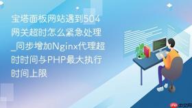 宝塔面板网站遇到504网关超时怎么紧急处理_同步增加nginx代理超时时间与php最大执行时间上限