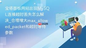 宝塔面板网站出现mysql连接超时丢失怎么解决_合理增大max_allowed_packet和超时等待参数