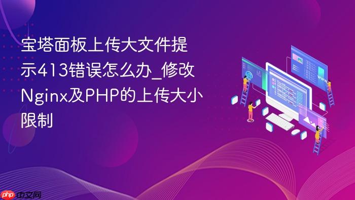 宝塔面板上传大文件提示413错误怎么办_修改nginx及php的上传大小限制