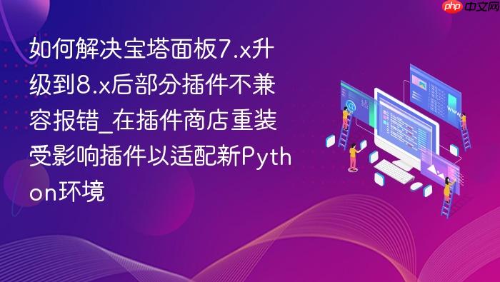 如何解决宝塔面板7.x升级到8.x后部分插件不兼容报错_在插件商店重装受影响插件以适配新python环境
