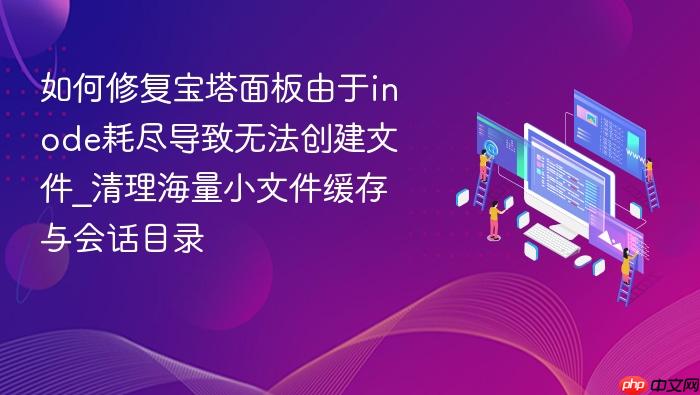 如何修复宝塔面板由于inode耗尽导致无法创建文件_清理海量小文件缓存与会话目录