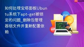 如何处理宝塔面板ubuntu系统下apt-get被锁定的问题_删除包管理器锁文件并重新配置依赖
