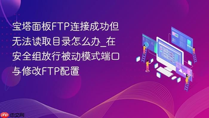 宝塔面板ftp连接成功但无法读取目录怎么办_在安全组放行被动模式端口与修改ftp配置