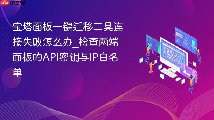 宝塔面板一键迁移工具连接失败怎么办_检查两端面板的api密钥与ip白名单