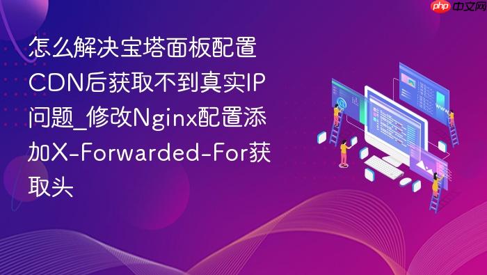 怎么解决宝塔面板配置cdn后获取不到真实ip问题_修改nginx配置添加x-forwarded-for获取头