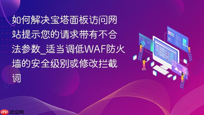 如何解决宝塔面板访问网站提示您的请求带有不合法参数_适当调低waf防火墙的安全级别或修改拦截词