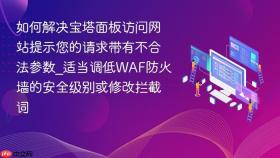 如何解决宝塔面板访问网站提示您的请求带有不合法参数_适当调低waf防火墙的安全级别或修改拦截词