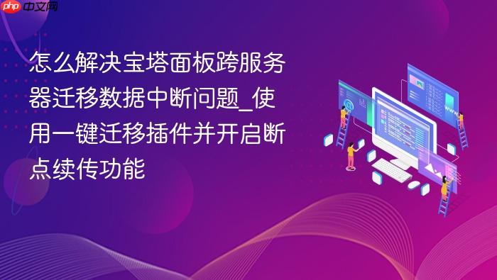 怎么解决宝塔面板跨服务器迁移数据中断问题_使用一键迁移插件并开启断点续传功能