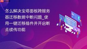怎么解决宝塔面板跨服务器迁移数据中断问题_使用一键迁移插件并开启断点续传功能
