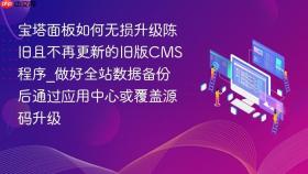 宝塔面板如何无损升级陈旧且不再更新的旧版cms程序_做好全站数据备份后通过应用中心或覆盖源码升级