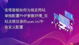 宝塔面板如何为指定网站单独配置php参数环境_在站点根目录的user.ini中自定义配置