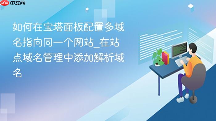 如何在宝塔面板配置多域名指向同一个网站_在站点域名管理中添加解析域名