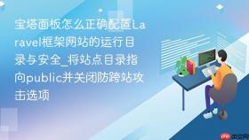 宝塔面板怎么正确配置laravel框架网站的运行目录与安全_将站点目录指向public并关闭防跨站攻击选项
