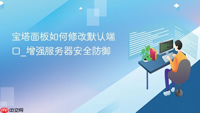 宝塔面板如何修改默认端口_增强服务器安全防御