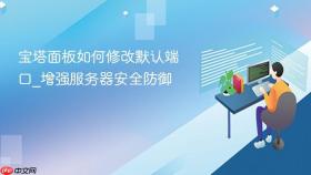 宝塔面板如何修改默认端口_增强服务器安全防御