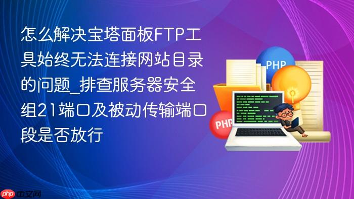 怎么解决宝塔面板ftp工具始终无法连接网站目录的问题_排查服务器安全组21端口及被动传输端口段是否放行