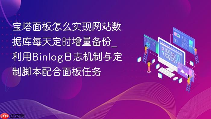宝塔面板怎么实现网站数据库每天定时增量备份_利用binlog日志机制与定制脚本配合面板任务