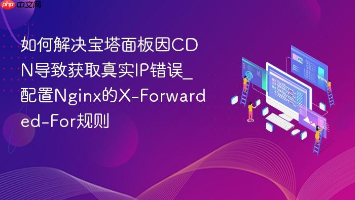 如何解决宝塔面板因cdn导致获取真实ip错误_配置nginx的x-forwarded-for规则