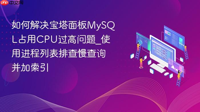 如何解决宝塔面板mysql占用cpu过高问题_使用进程列表排查慢查询并加索引