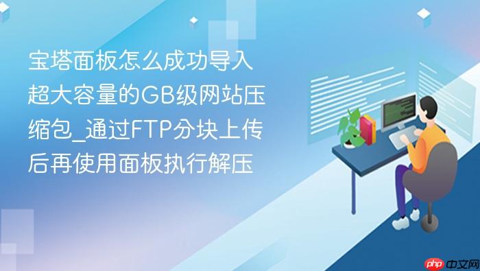 宝塔面板怎么成功导入超大容量的gb级网站压缩包_通过ftp分块上传后再使用面板执行解压