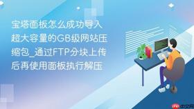 宝塔面板怎么成功导入超大容量的gb级网站压缩包_通过ftp分块上传后再使用面板执行解压