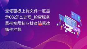 宝塔面板上传文件一直显示0%怎么处理_检查服务器带宽限制与排查防篡改插件拦截